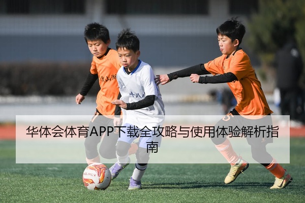 华体会体育APP下载全攻略与使用体验解析指南